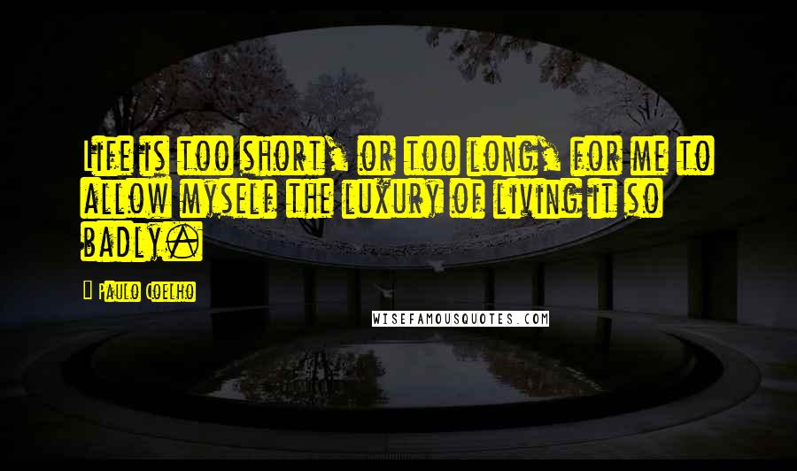 Paulo Coelho Quotes: Life is too short, or too long, for me to allow myself the luxury of living it so badly.