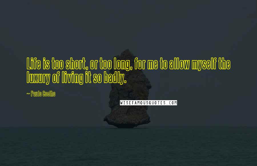 Paulo Coelho Quotes: Life is too short, or too long, for me to allow myself the luxury of living it so badly.