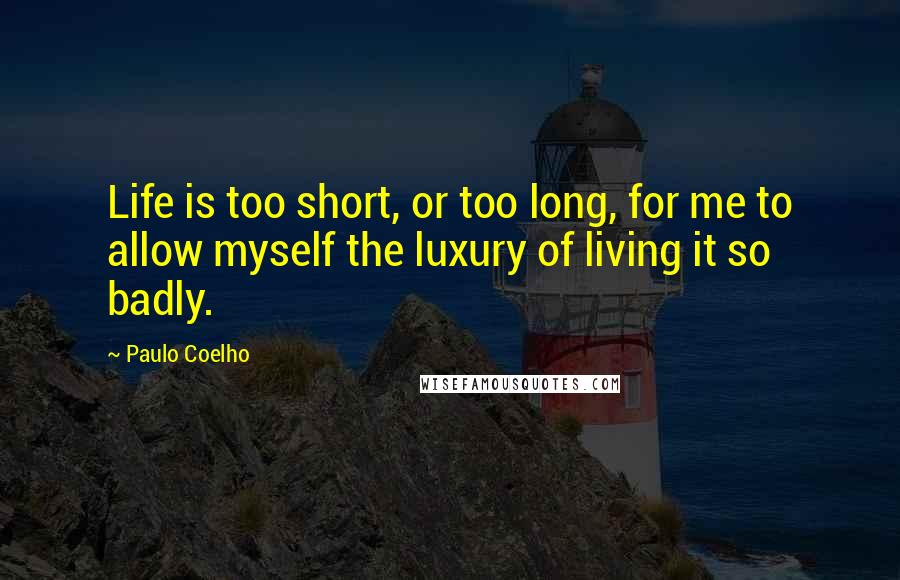 Paulo Coelho Quotes: Life is too short, or too long, for me to allow myself the luxury of living it so badly.