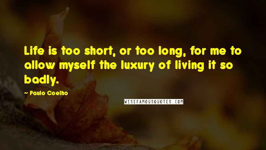 Paulo Coelho Quotes: Life is too short, or too long, for me to allow myself the luxury of living it so badly.