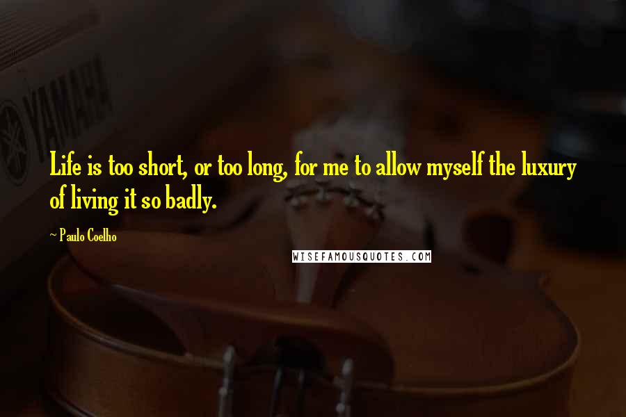 Paulo Coelho Quotes: Life is too short, or too long, for me to allow myself the luxury of living it so badly.