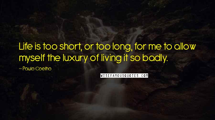 Paulo Coelho Quotes: Life is too short, or too long, for me to allow myself the luxury of living it so badly.