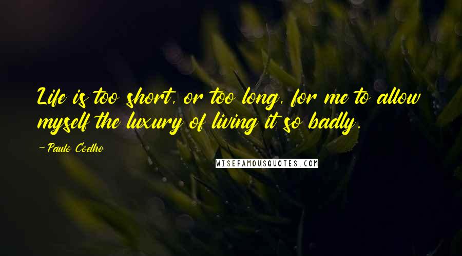 Paulo Coelho Quotes: Life is too short, or too long, for me to allow myself the luxury of living it so badly.