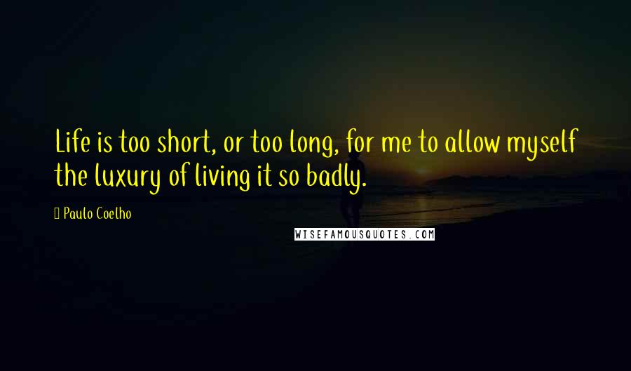 Paulo Coelho Quotes: Life is too short, or too long, for me to allow myself the luxury of living it so badly.