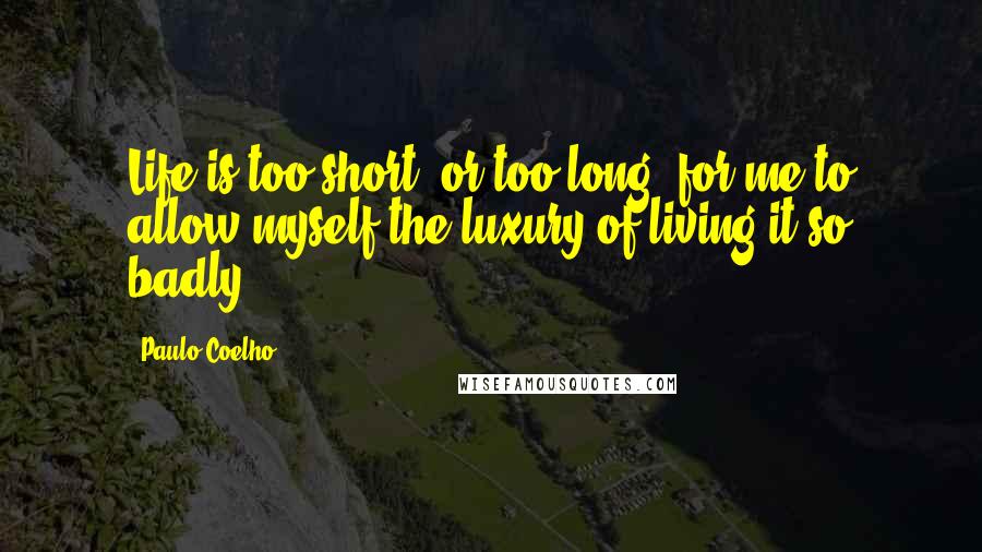 Paulo Coelho Quotes: Life is too short, or too long, for me to allow myself the luxury of living it so badly.