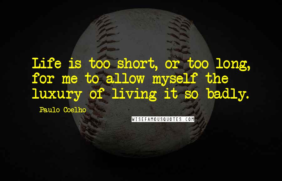 Paulo Coelho Quotes: Life is too short, or too long, for me to allow myself the luxury of living it so badly.