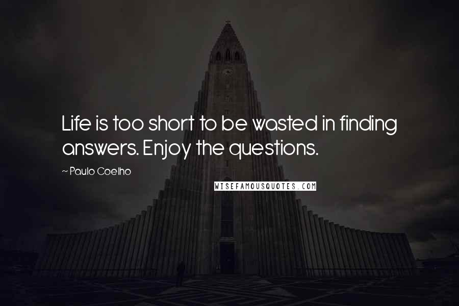 Paulo Coelho Quotes: Life is too short to be wasted in finding answers. Enjoy the questions.