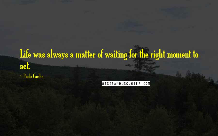 Paulo Coelho Quotes: Life was always a matter of waiting for the right moment to act.
