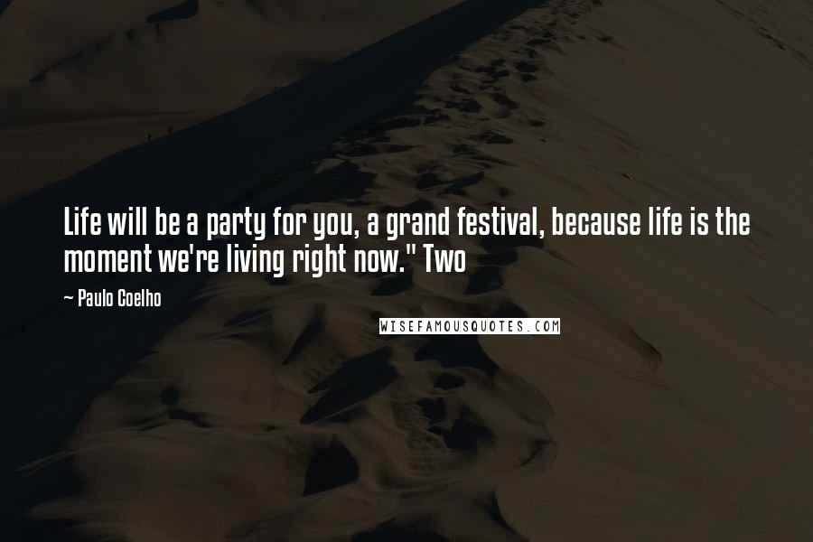 Paulo Coelho Quotes: Life will be a party for you, a grand festival, because life is the moment we're living right now." Two
