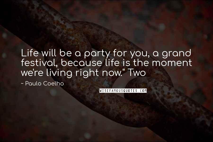 Paulo Coelho Quotes: Life will be a party for you, a grand festival, because life is the moment we're living right now." Two