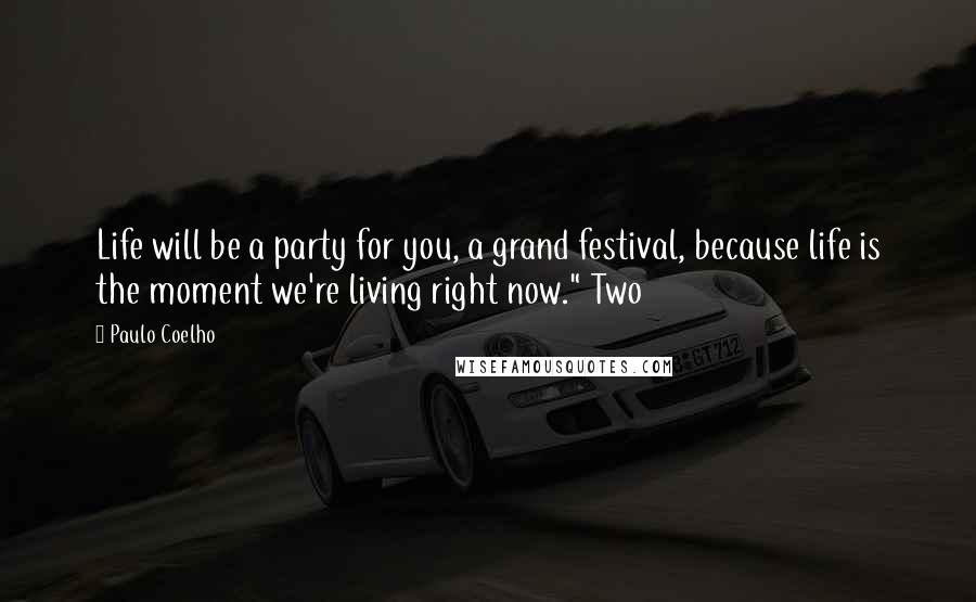Paulo Coelho Quotes: Life will be a party for you, a grand festival, because life is the moment we're living right now." Two