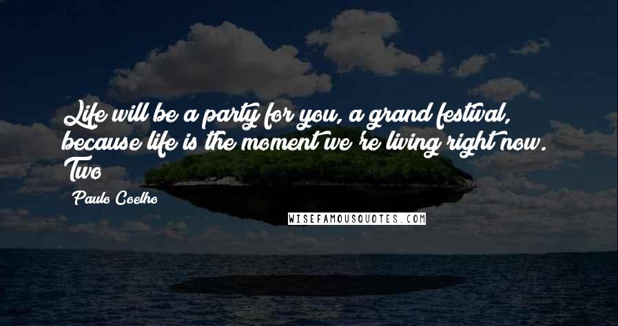 Paulo Coelho Quotes: Life will be a party for you, a grand festival, because life is the moment we're living right now." Two
