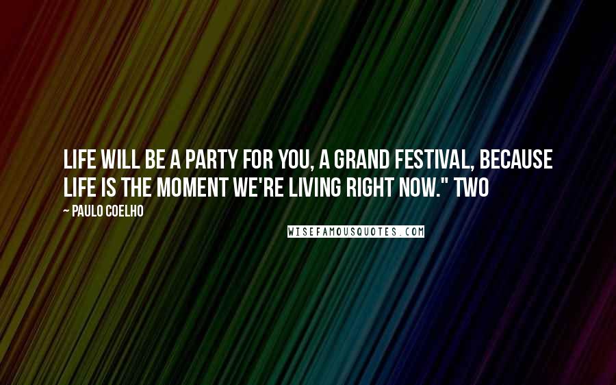 Paulo Coelho Quotes: Life will be a party for you, a grand festival, because life is the moment we're living right now." Two