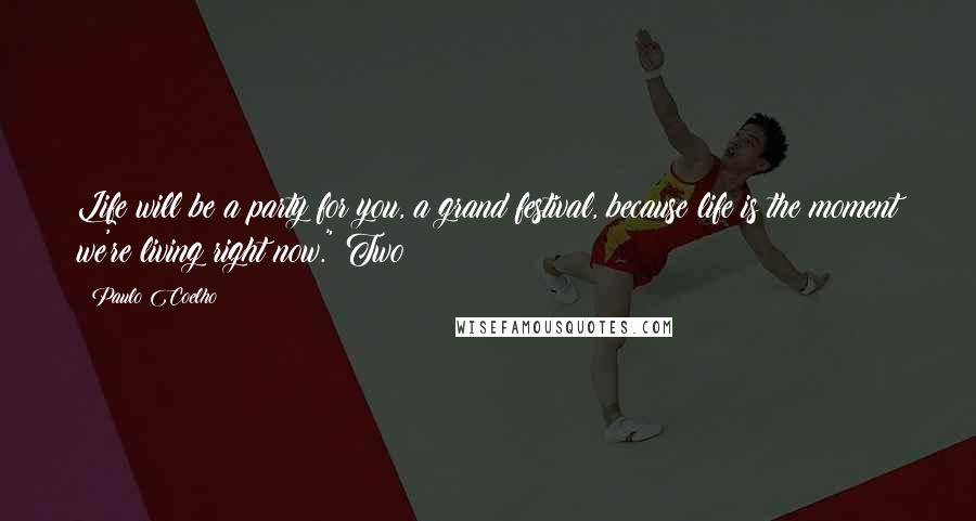 Paulo Coelho Quotes: Life will be a party for you, a grand festival, because life is the moment we're living right now." Two