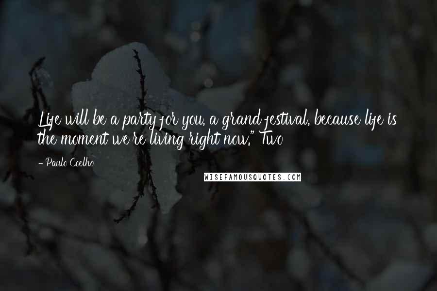 Paulo Coelho Quotes: Life will be a party for you, a grand festival, because life is the moment we're living right now." Two