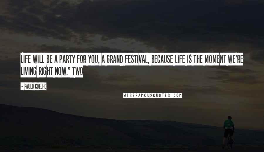 Paulo Coelho Quotes: Life will be a party for you, a grand festival, because life is the moment we're living right now." Two