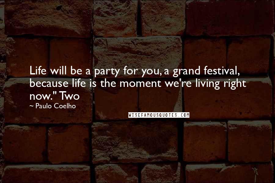 Paulo Coelho Quotes: Life will be a party for you, a grand festival, because life is the moment we're living right now." Two