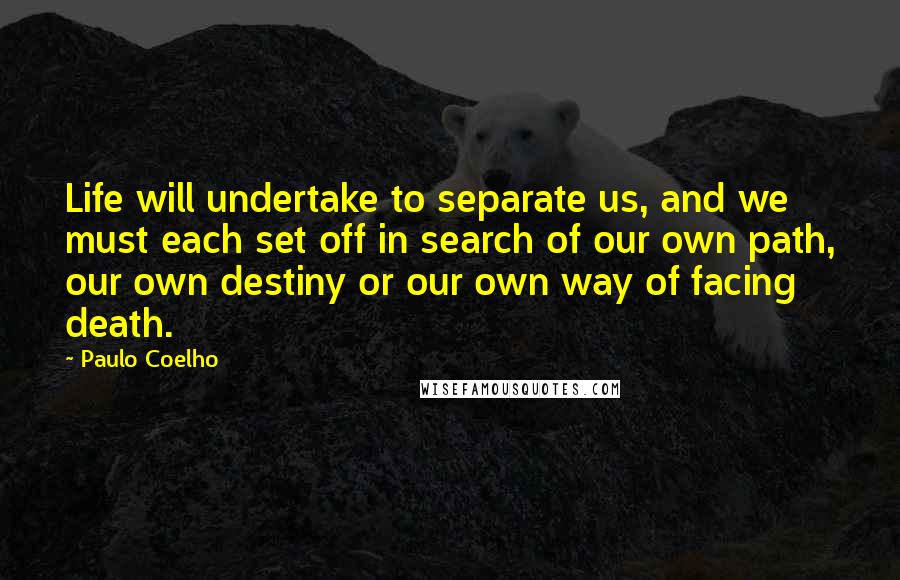 Paulo Coelho Quotes: Life will undertake to separate us, and we must each set off in search of our own path, our own destiny or our own way of facing death.