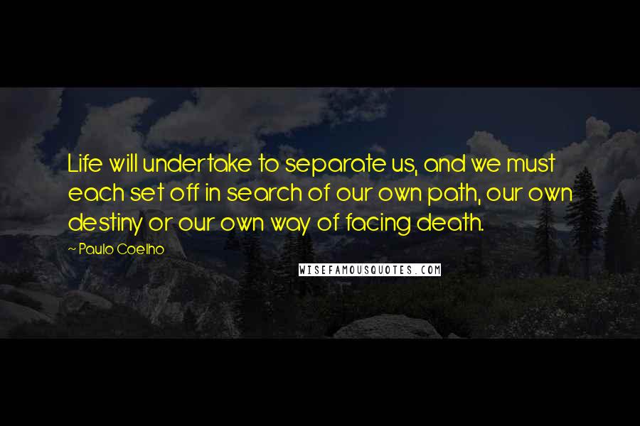 Paulo Coelho Quotes: Life will undertake to separate us, and we must each set off in search of our own path, our own destiny or our own way of facing death.