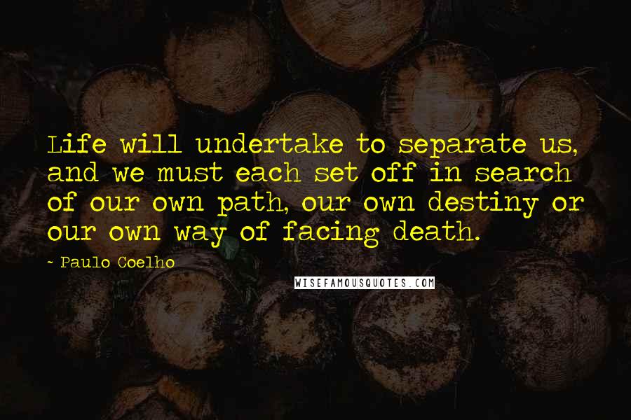 Paulo Coelho Quotes: Life will undertake to separate us, and we must each set off in search of our own path, our own destiny or our own way of facing death.