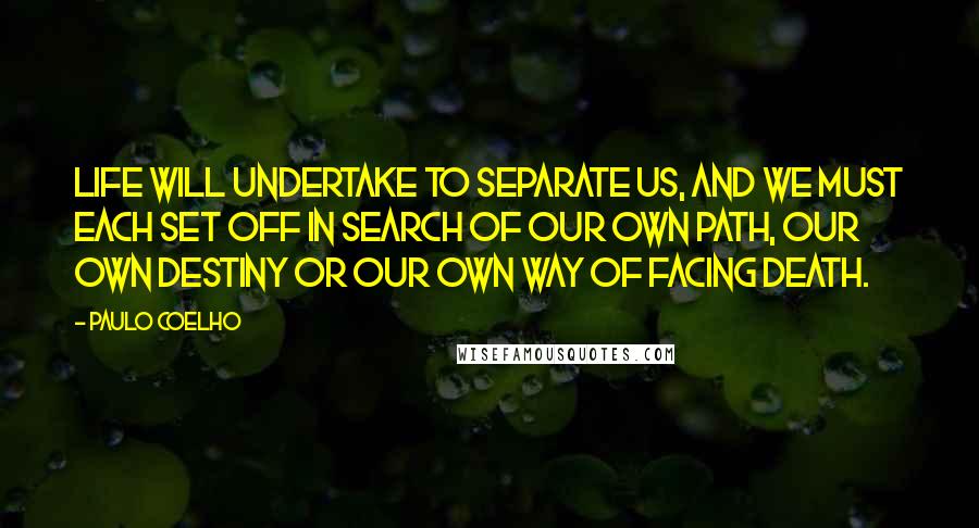 Paulo Coelho Quotes: Life will undertake to separate us, and we must each set off in search of our own path, our own destiny or our own way of facing death.