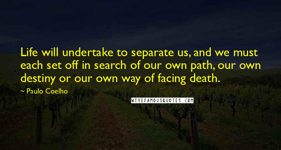 Paulo Coelho Quotes: Life will undertake to separate us, and we must each set off in search of our own path, our own destiny or our own way of facing death.