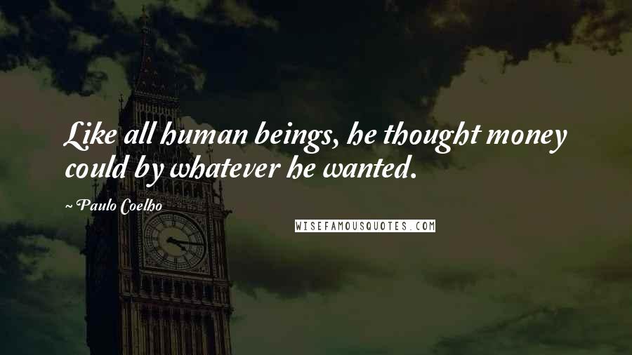 Paulo Coelho Quotes: Like all human beings, he thought money could by whatever he wanted.
