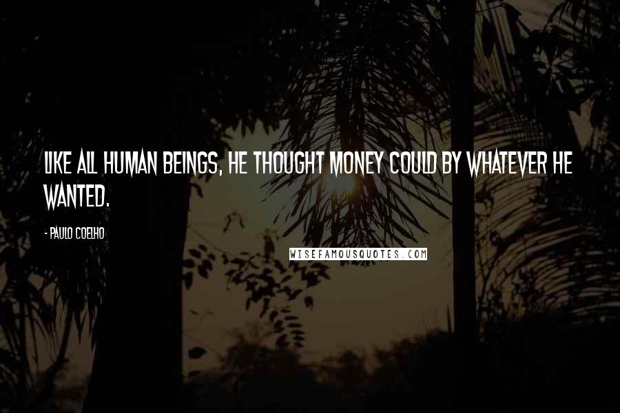 Paulo Coelho Quotes: Like all human beings, he thought money could by whatever he wanted.