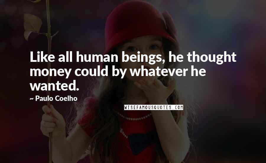 Paulo Coelho Quotes: Like all human beings, he thought money could by whatever he wanted.