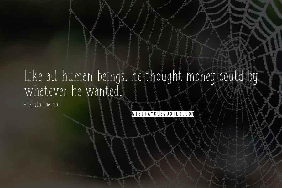 Paulo Coelho Quotes: Like all human beings, he thought money could by whatever he wanted.