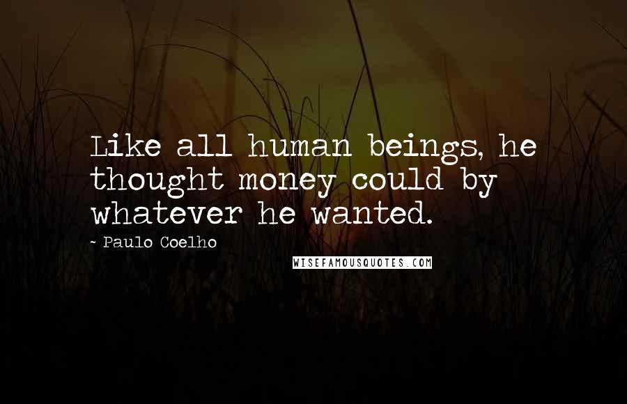 Paulo Coelho Quotes: Like all human beings, he thought money could by whatever he wanted.