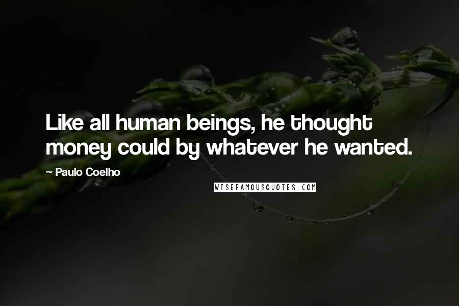 Paulo Coelho Quotes: Like all human beings, he thought money could by whatever he wanted.
