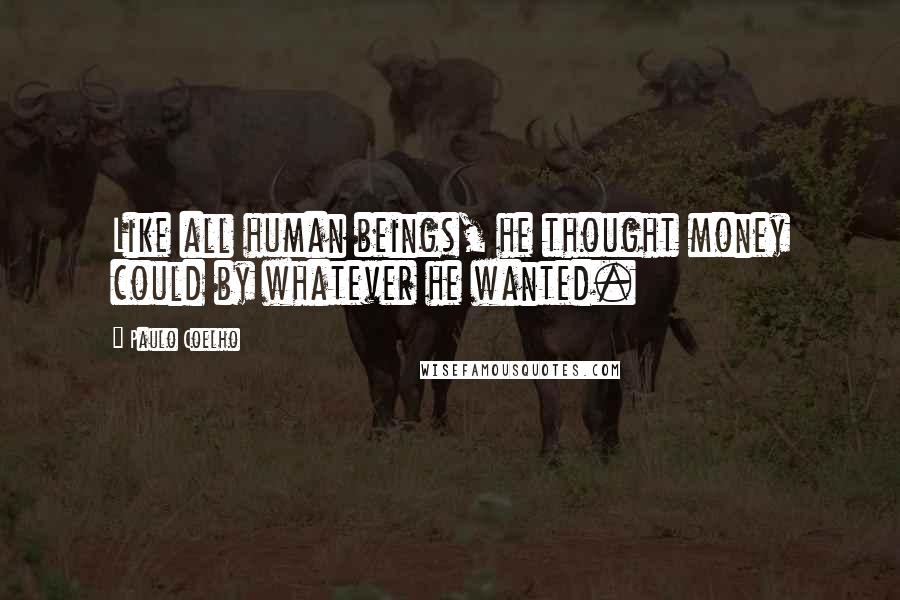 Paulo Coelho Quotes: Like all human beings, he thought money could by whatever he wanted.