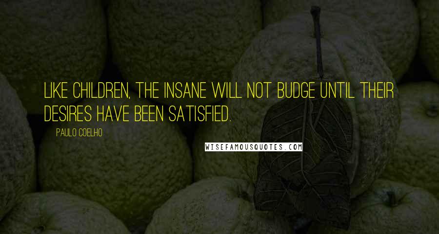 Paulo Coelho Quotes: Like children, the insane will not budge until their desires have been satisfied.