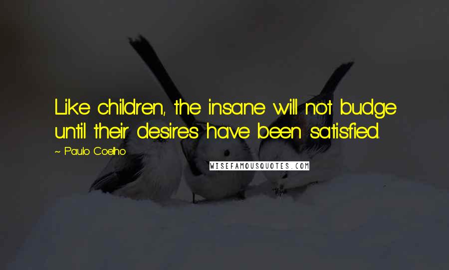Paulo Coelho Quotes: Like children, the insane will not budge until their desires have been satisfied.