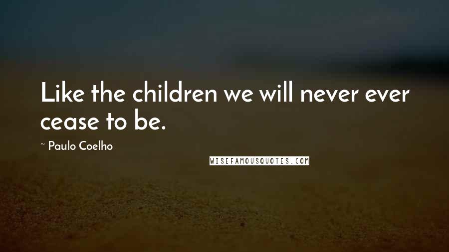 Paulo Coelho Quotes: Like the children we will never ever cease to be.