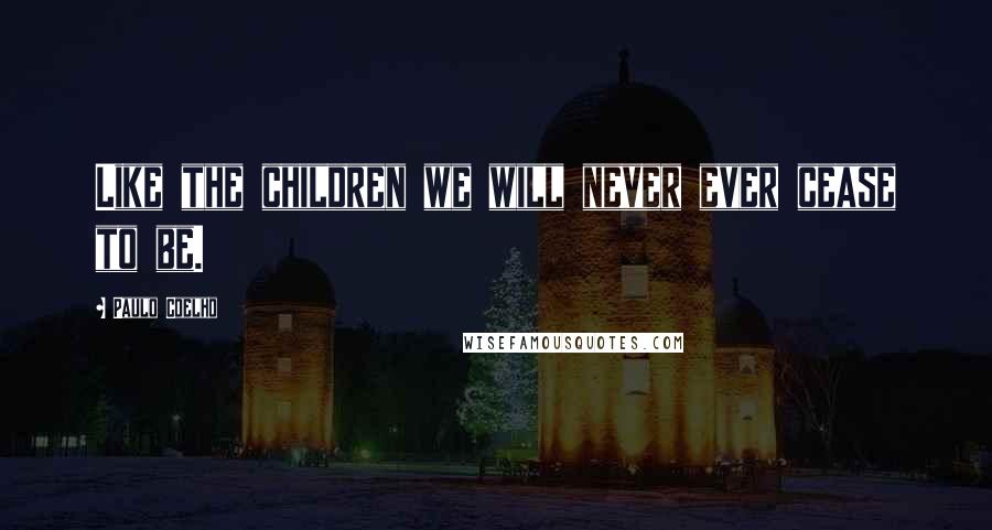 Paulo Coelho Quotes: Like the children we will never ever cease to be.