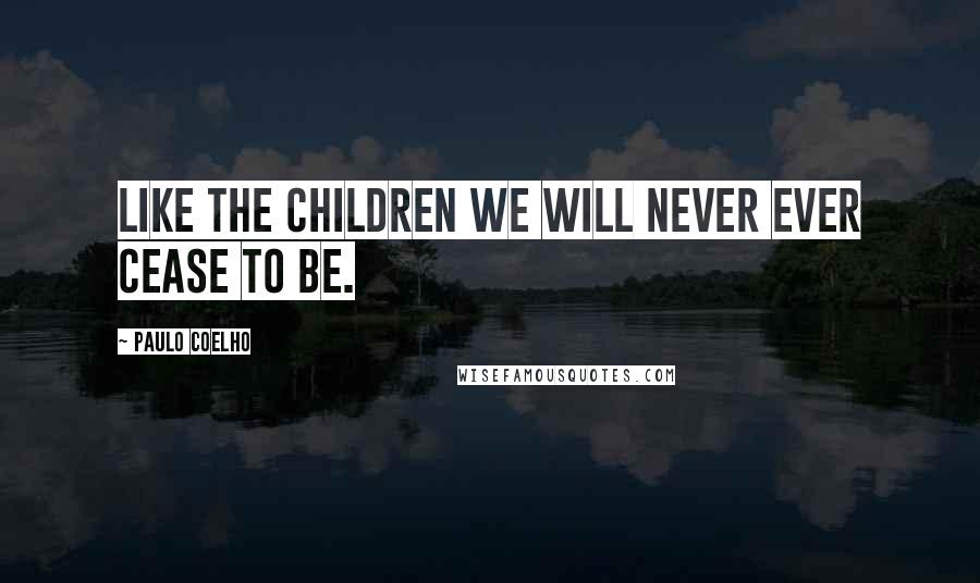 Paulo Coelho Quotes: Like the children we will never ever cease to be.