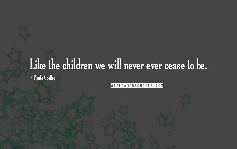 Paulo Coelho Quotes: Like the children we will never ever cease to be.