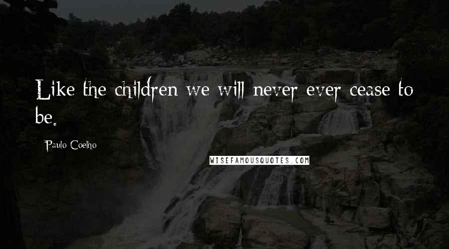 Paulo Coelho Quotes: Like the children we will never ever cease to be.