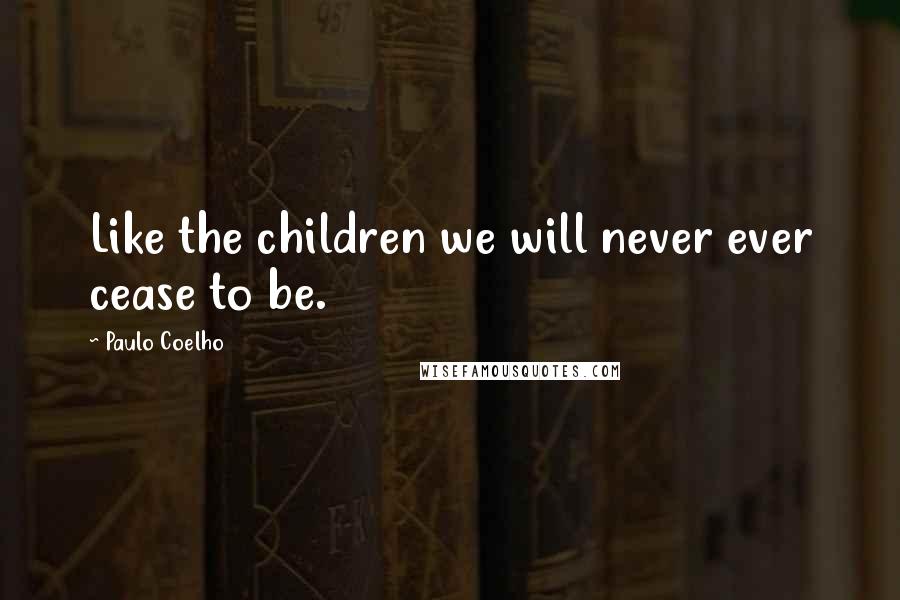 Paulo Coelho Quotes: Like the children we will never ever cease to be.