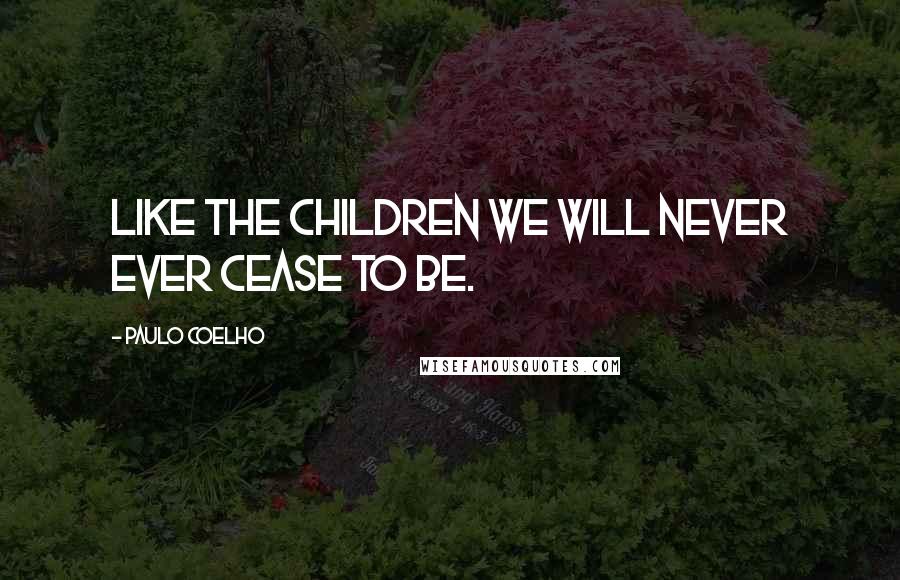 Paulo Coelho Quotes: Like the children we will never ever cease to be.