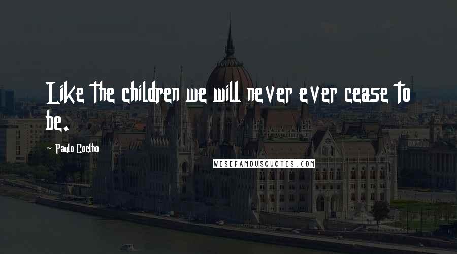 Paulo Coelho Quotes: Like the children we will never ever cease to be.