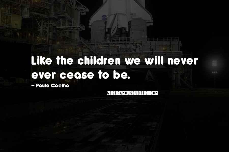 Paulo Coelho Quotes: Like the children we will never ever cease to be.