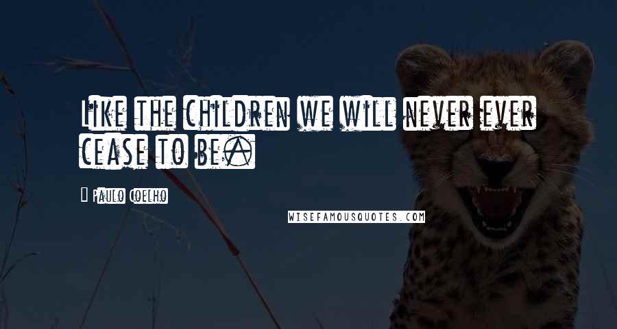 Paulo Coelho Quotes: Like the children we will never ever cease to be.