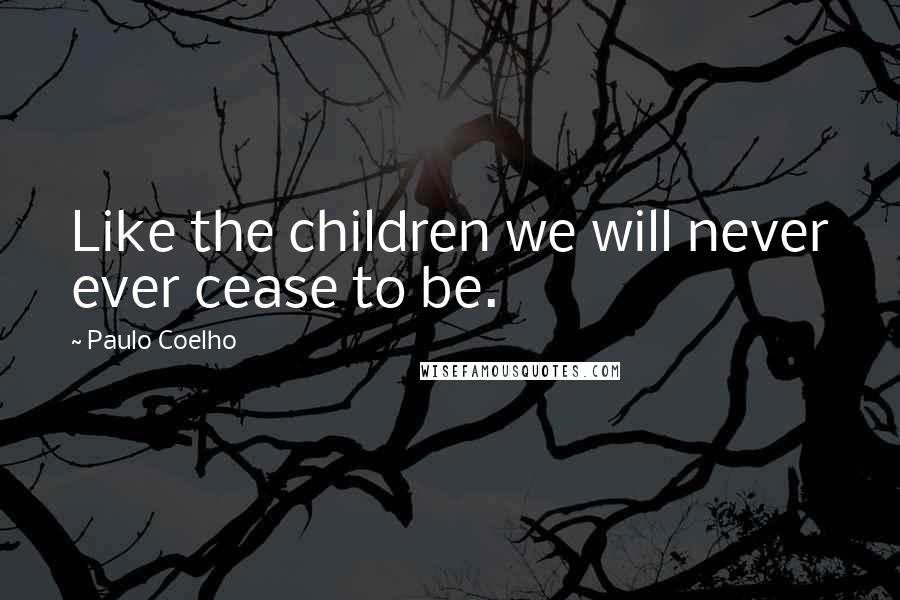 Paulo Coelho Quotes: Like the children we will never ever cease to be.