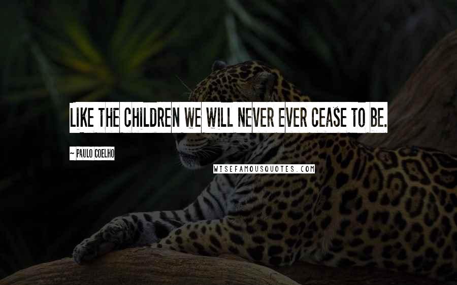 Paulo Coelho Quotes: Like the children we will never ever cease to be.