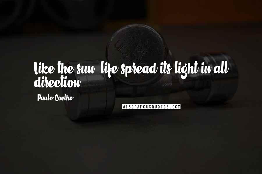 Paulo Coelho Quotes: Like the sun, life spread its light in all direction.