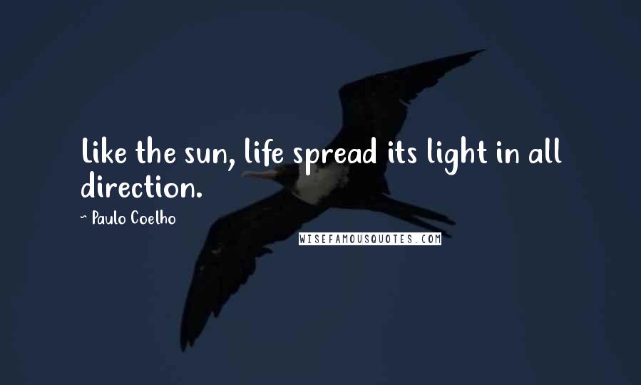 Paulo Coelho Quotes: Like the sun, life spread its light in all direction.