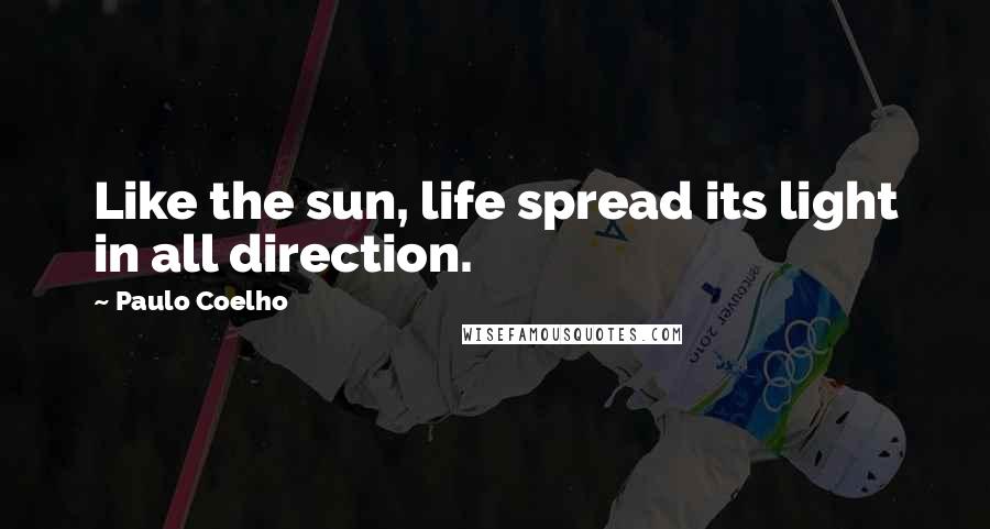 Paulo Coelho Quotes: Like the sun, life spread its light in all direction.